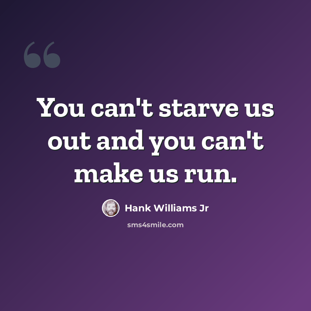 “You can't starve us out and you can't make us run.” quote by Hank Williams Jr