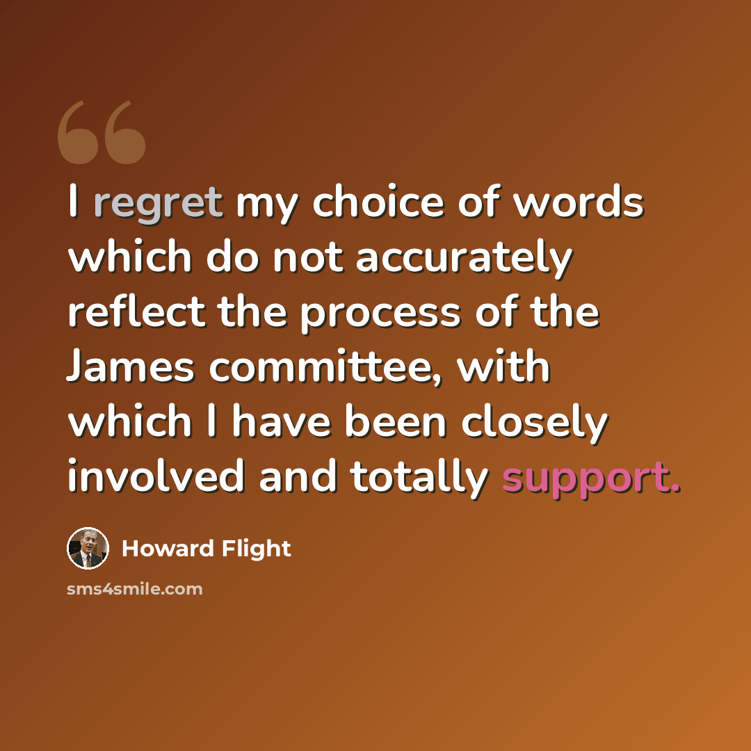 “I regret my choice of words which do not accurately reflect the process of the James committee, with which I have been closely involved and totally support.” quote by Howard Flight