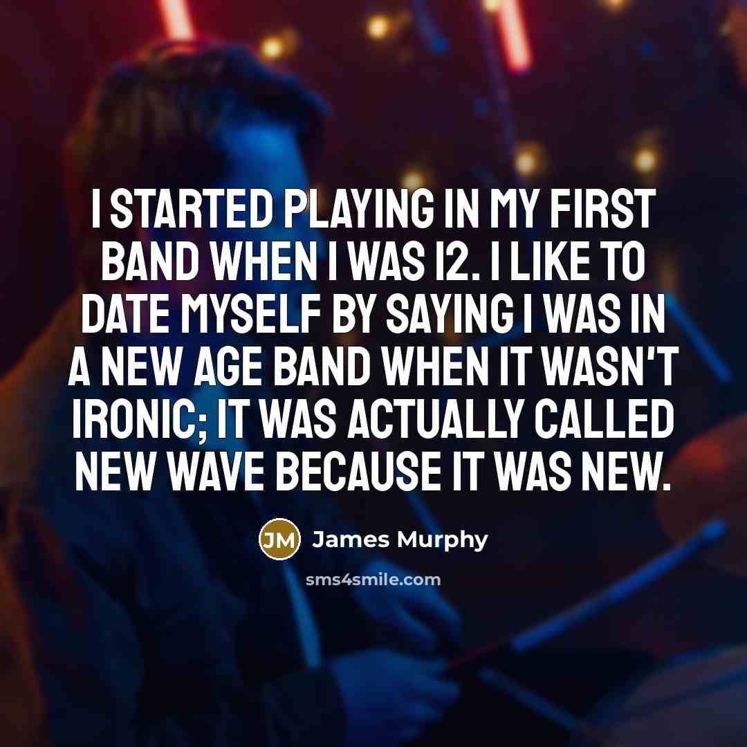 “I started playing in my first band when I was 12. I like to date myself by saying I was in a New Age band when it wasn't ironic; it was actually called new wave because it was new.” quote by James Murphy