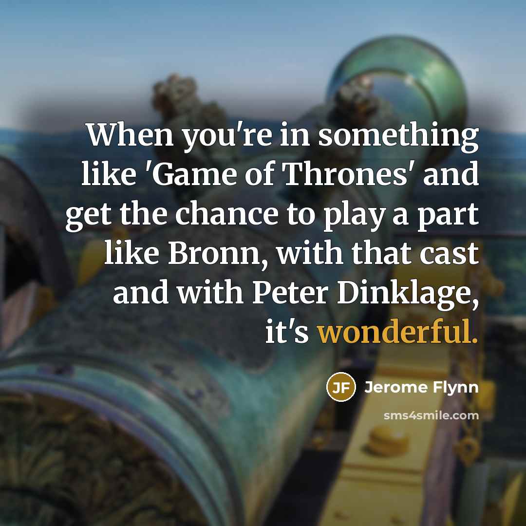 “When you're in something like 'Game of Thrones' and get the chance to play a part like Bronn, with that cast and with Peter Dinklage, it's wonderful.” quote by Jerome Flynn