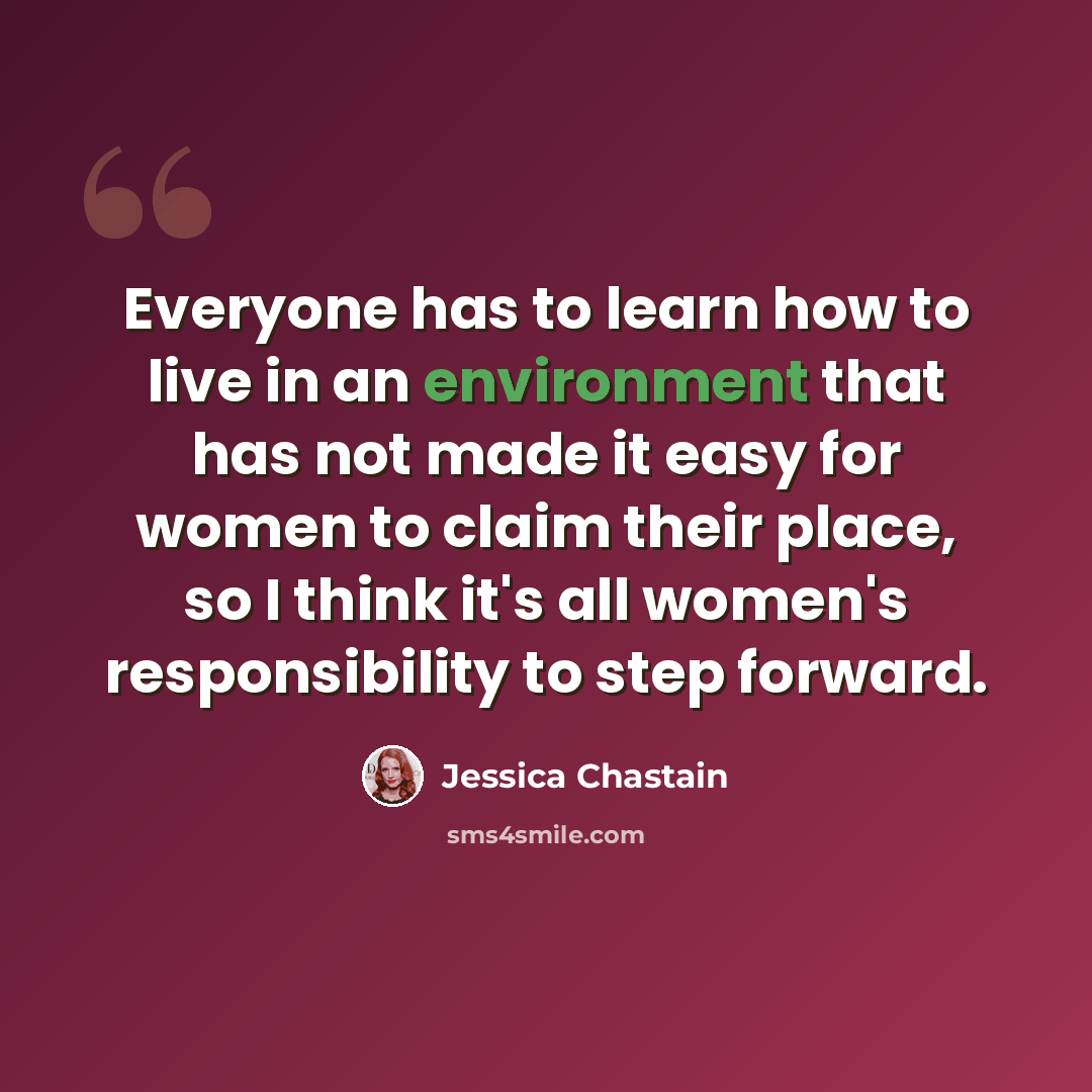 “Everyone has to learn how to live in an environment that has not made it easy for women to claim their place, so I think it's all women's responsibility to step forward.” quote by Jessica Chastain