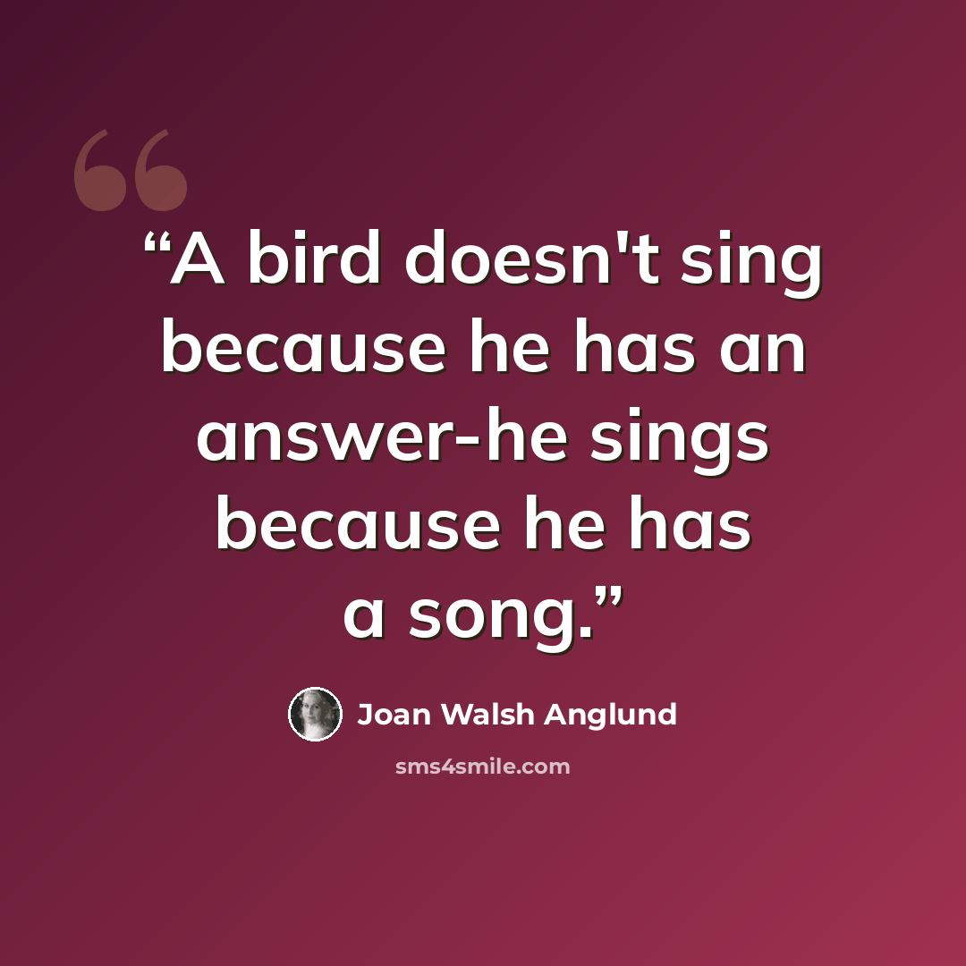 “A bird doesn't sing because he has an answer-he sings because he has a song.” quote by Joan Walsh Anglund