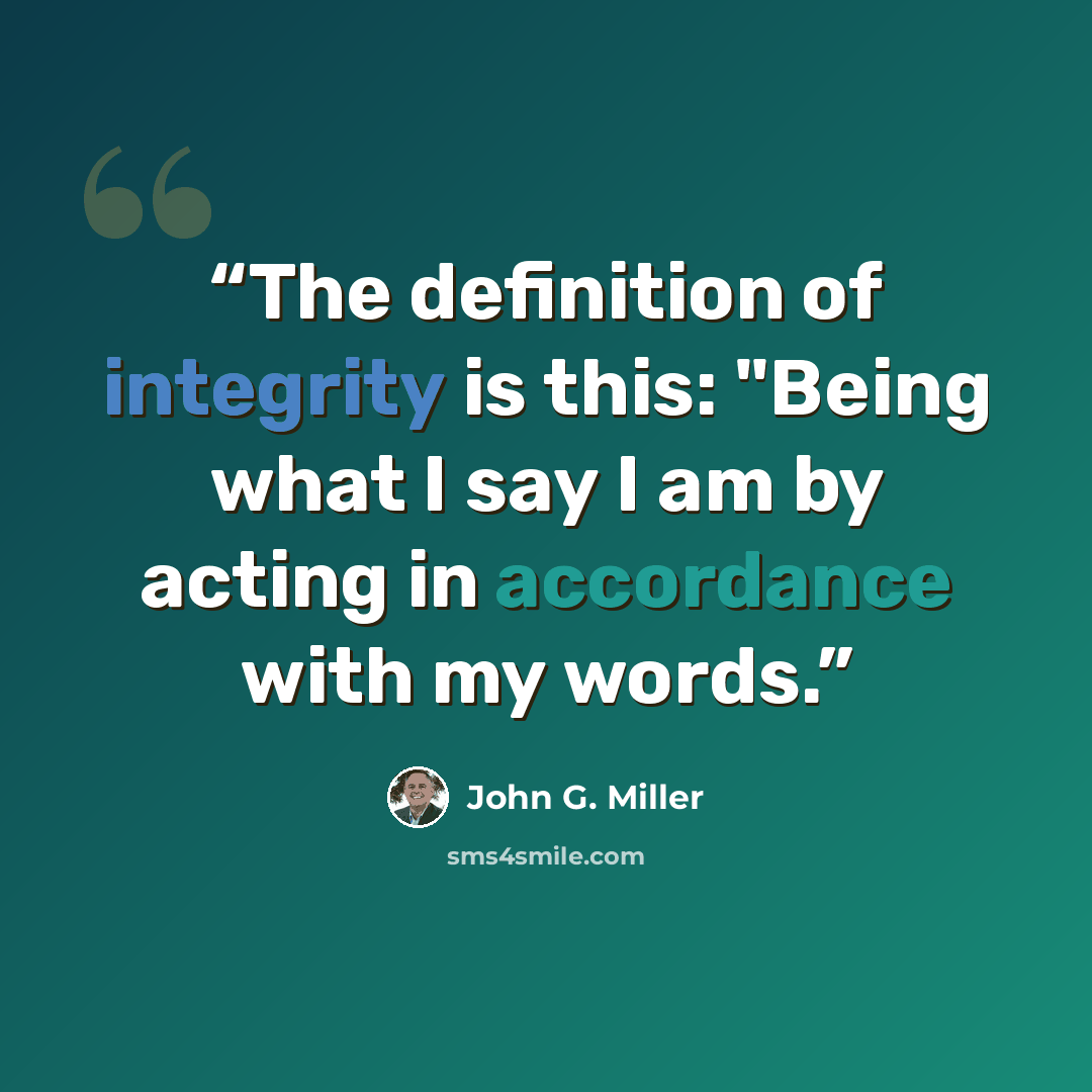 “The definition of integrity is this: "Being what I say I am by acting in accordance with my words.” quote by John G. Miller