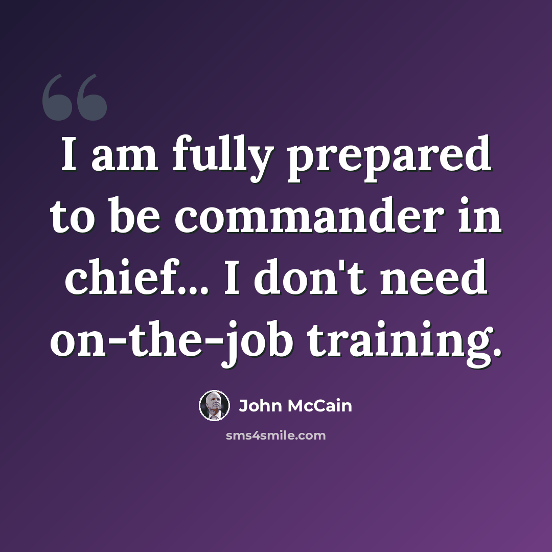 “I am fully prepared to be commander in chief... I don't need on-the-job training.” quote by John McCain
