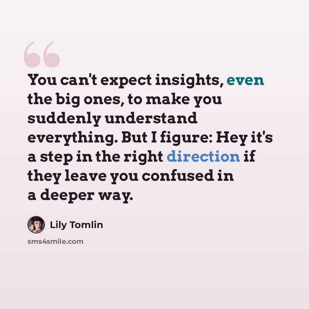“You can't expect insights, even the big ones, to make you suddenly understand everything. But I figure: Hey it's a step in the right direction if they leave you confused in a deeper way.” quote by Lily Tomlin