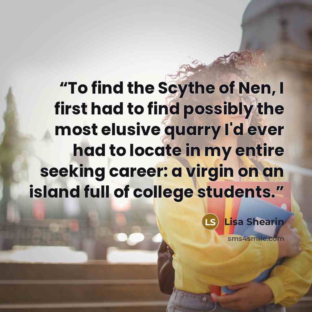“To find the Scythe of Nen, I first had to find possibly the most elusive quarry I'd ever had to locate in my entire seeking career: a virgin on an island full of college students.” quote by Lisa Shearin