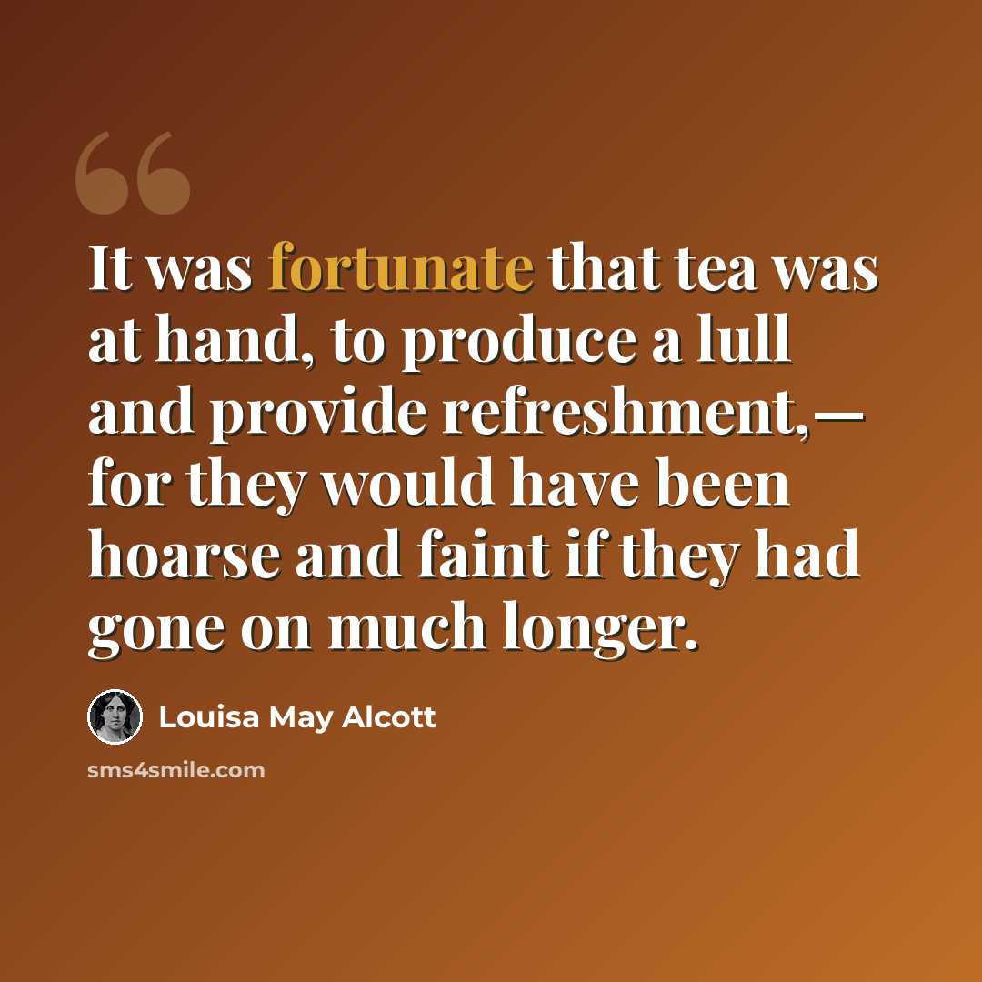 “It was fortunate that tea was at hand, to produce a lull and provide refreshment,— for they would have been hoarse and faint if they had gone on much longer.” quote by Louisa May Alcott