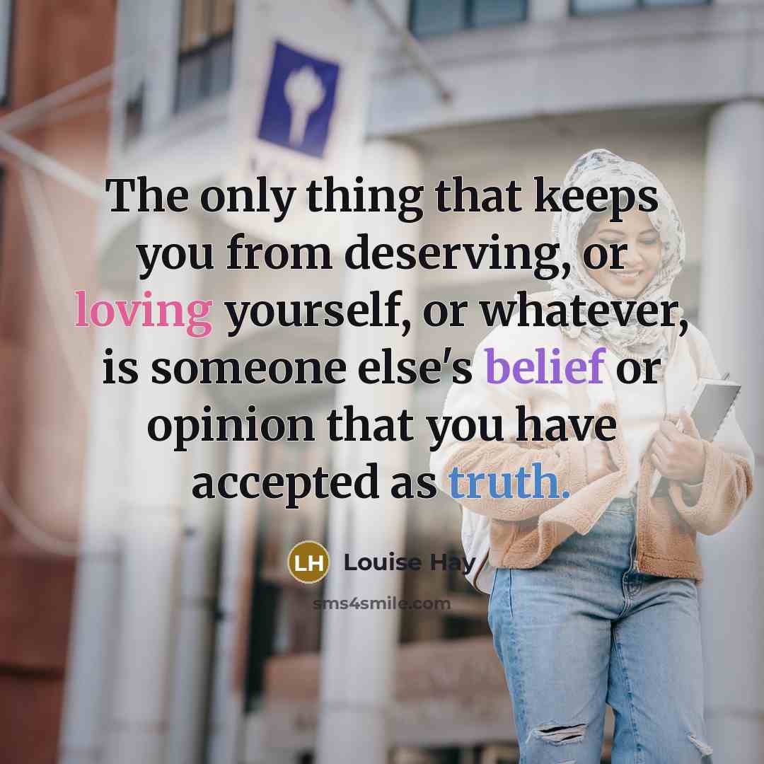 “The only thing that keeps you from deserving, or loving yourself, or whatever, is someone else's belief or opinion that you have accepted as truth.” quote by Louise Hay