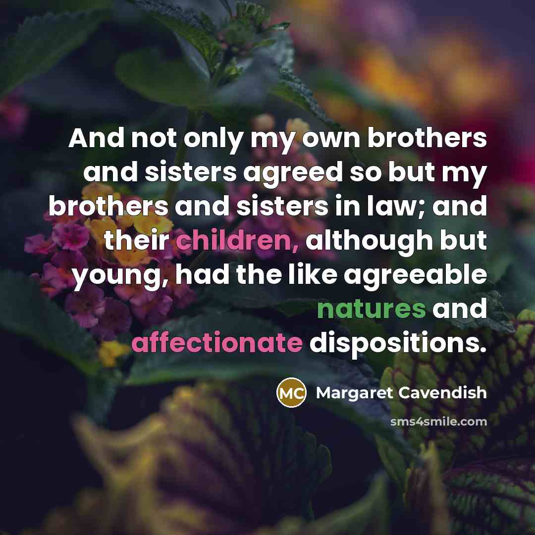 “And not only my own brothers and sisters agreed so but my brothers and sisters in law; and their children, although but young, had the like agreeable natures and affectionate dispositions.” quote by Margaret Cavendish