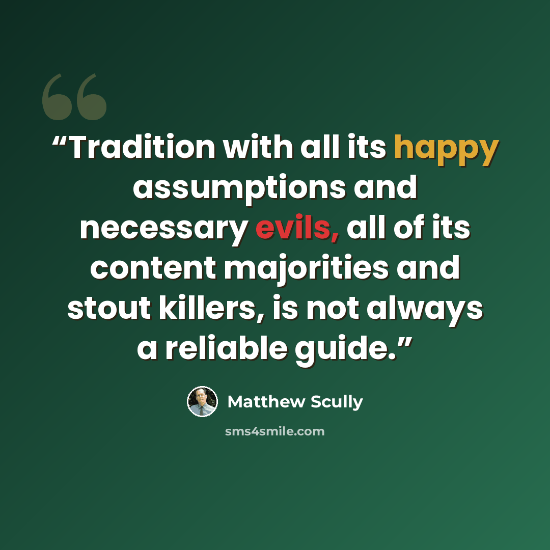 “Tradition with all its happy assumptions and necessary evils, all of its content majorities and stout killers, is not always a reliable guide.” quote by Matthew Scully