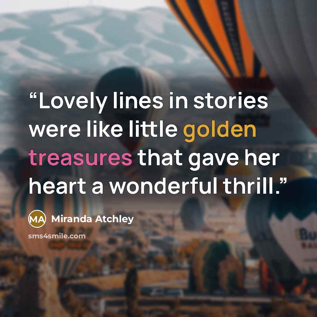 “Lovely lines in stories were like little golden treasures that gave her heart a wonderful thrill.” quote by Miranda Atchley