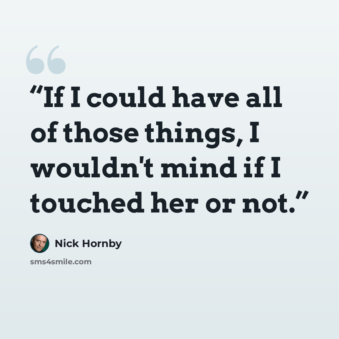 “If I could have all of those things, I wouldn't mind if I touched her or not.” quote by Nick Hornby