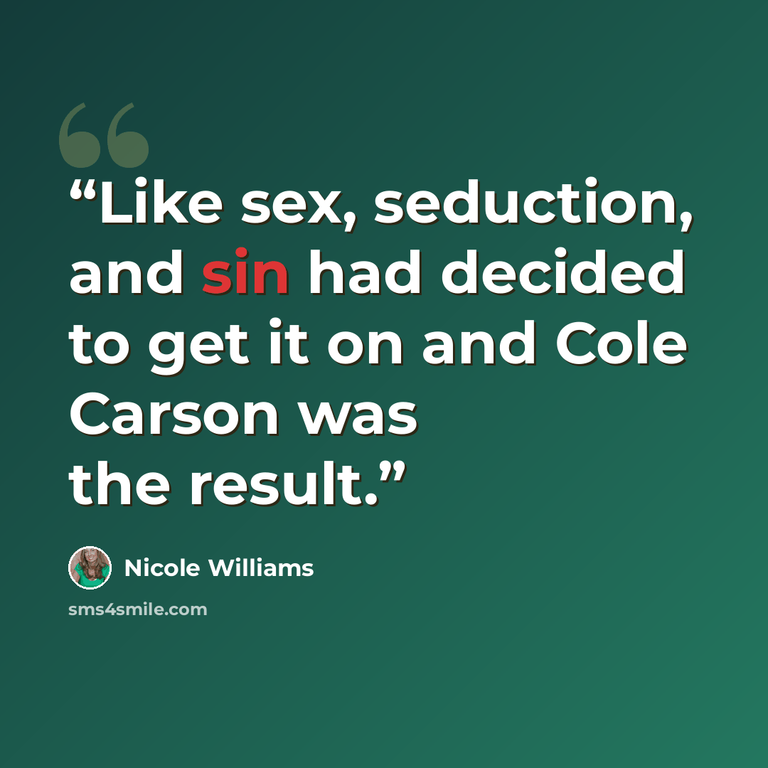 “Like sex, seduction, and sin had decided to get it on and Cole Carson was the result.” quote by Nicole Williams