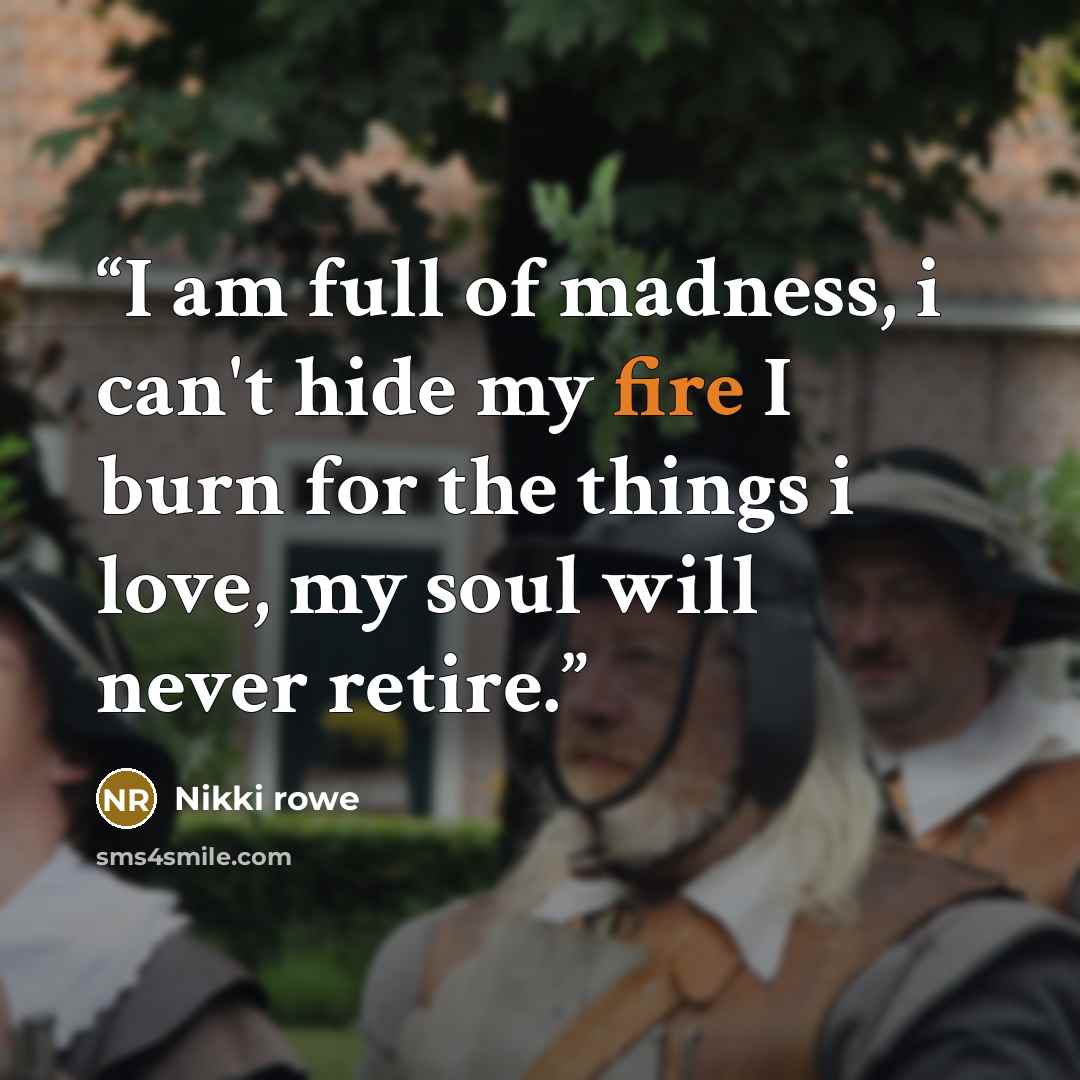 “I am full of madness, i can't hide my fire I burn for the things i love, my soul will never retire.” quote by Nikki Rowe