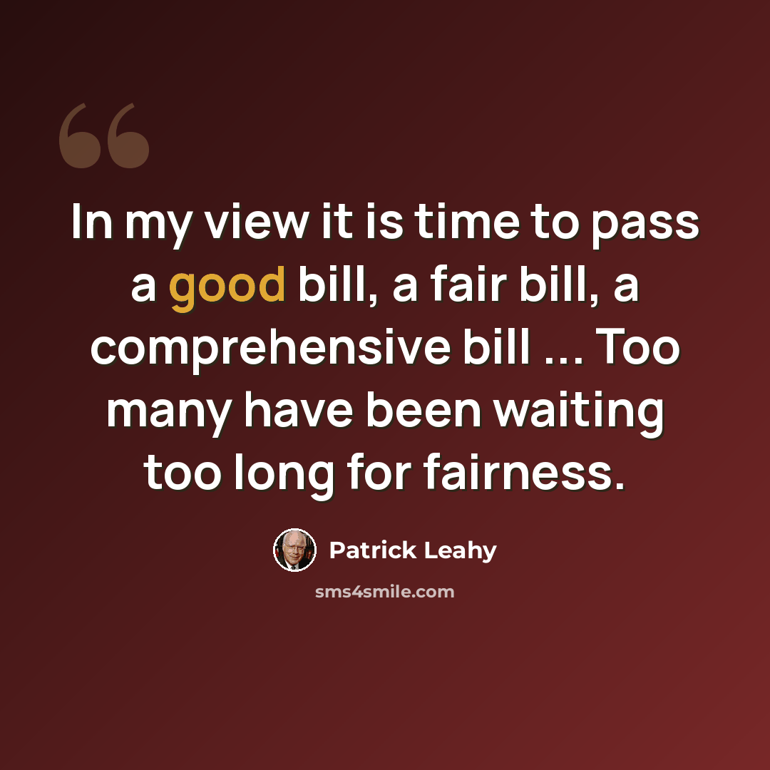 “In my view it is time to pass a good bill, a fair bill, a comprehensive bill ... Too many have been waiting too long for fairness.” quote by Patrick Leahy