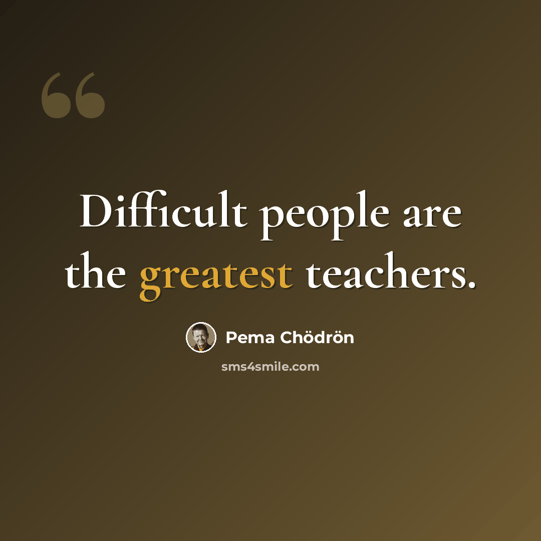 “Difficult people are the greatest teachers.” quote by Pema Chodron