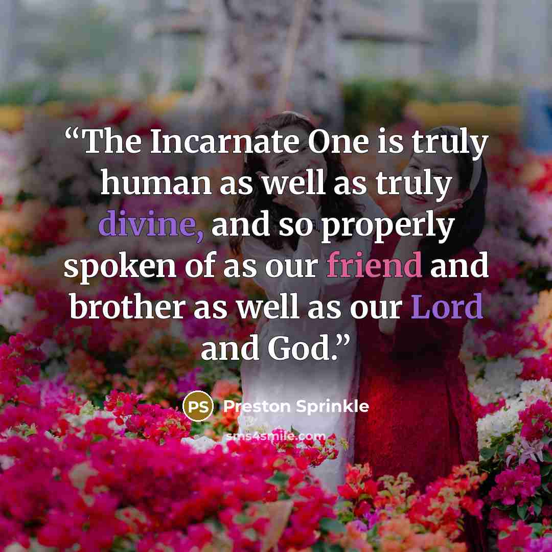 “The Incarnate One is truly human as well as truly divine, and so properly spoken of as our friend and brother as well as our Lord and God.” quote by Preston Sprinkle