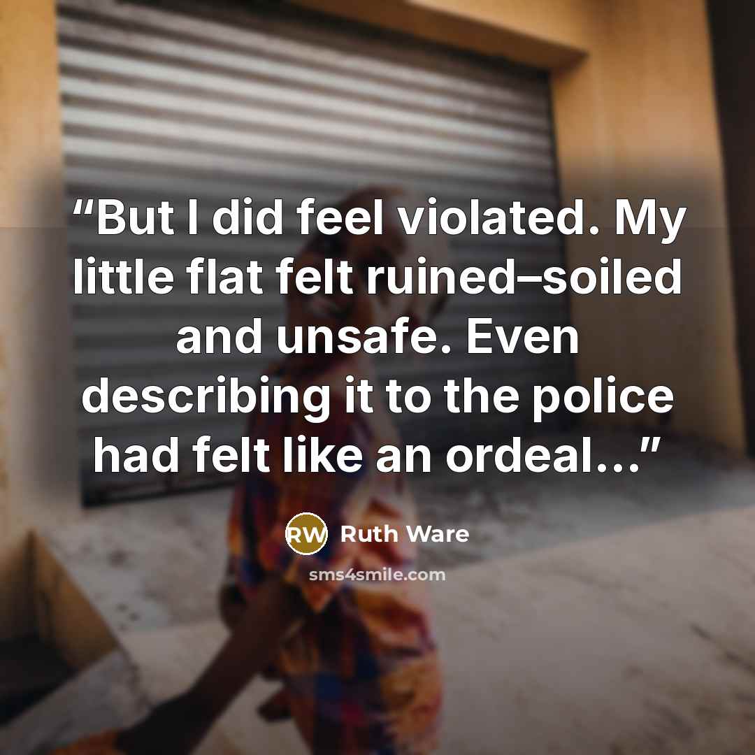 “But I did feel violated. My little flat felt ruined–soiled and unsafe. Even describing it to the police had felt like an ordeal…” quote by Ruth Ware