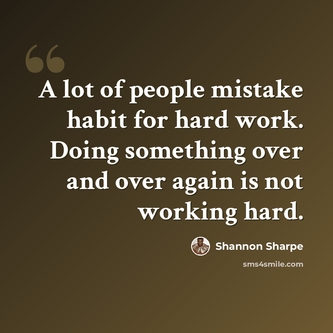 “A lot of people mistake habit for hard work. Doing something over and over again is not working hard.” quote by Shannon Sharpe