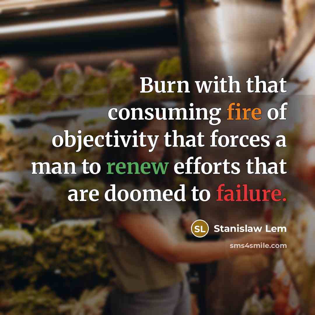 “Burn with that consuming fire of objectivity that forces a man to renew efforts that are doomed to failure.” quote by Stanislaw Lem