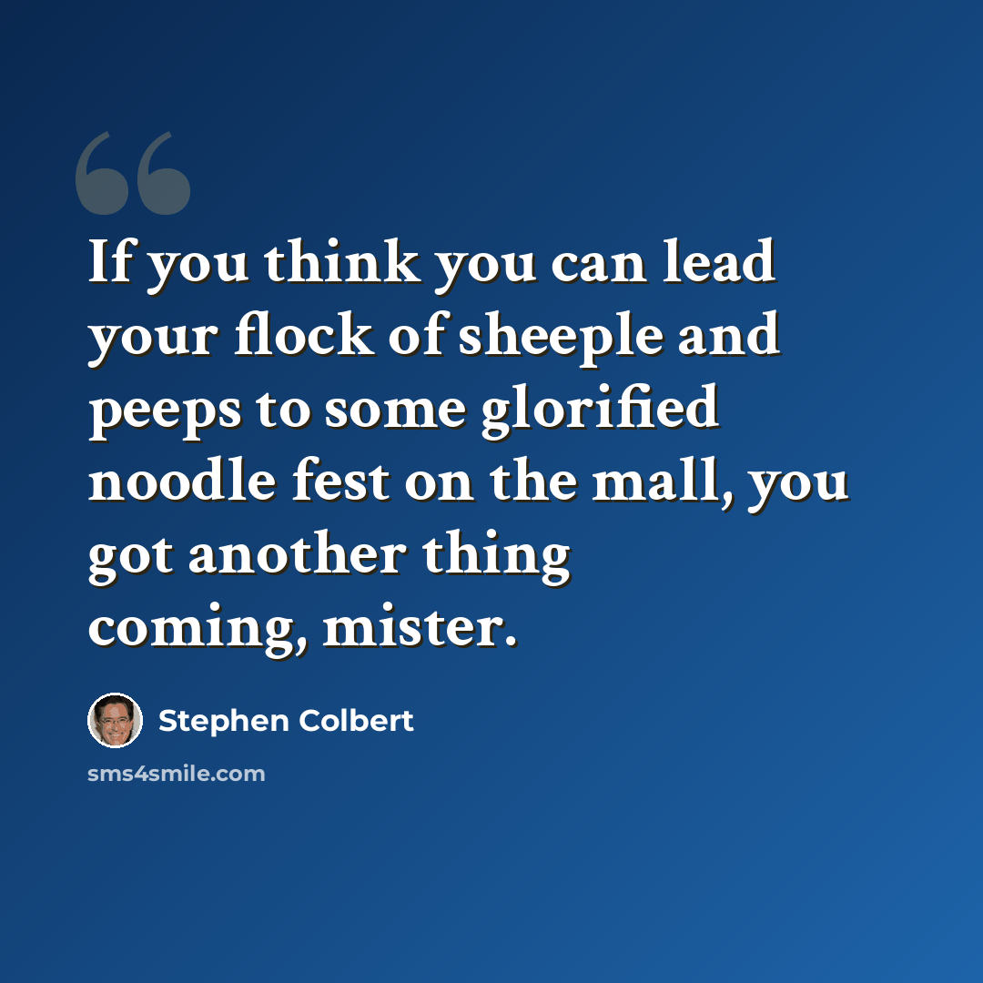 “If you think you can lead your flock of sheeple and peeps to some glorified noodle fest on the mall, you got another thing coming, mister.” quote by Stephen Colbert