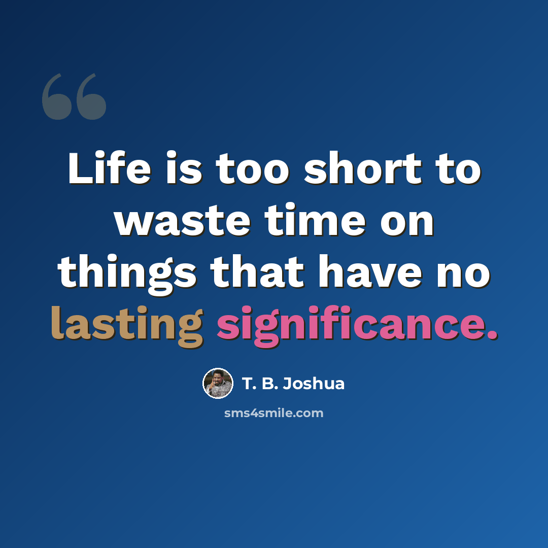 “Life is too short to waste time on things that have no lasting significance.” quote by T. B. Joshua