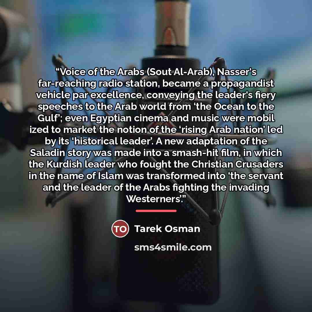 “Voice of the Arabs (Sout Al-Arab), Nasser's far-reaching radio station, became a propagandist vehicle par excellence, conveying the leader's fiery speeches to the Arab world from ‘the Ocean to the Gulf’; even Egyptian cinema and music were mobil ized to market the notion of the ‘rising Arab…” quote by Tarek Osman