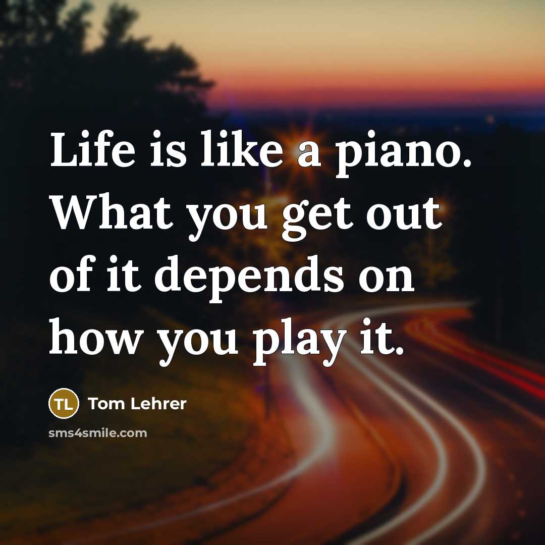 “Life is like a piano. What you get out of it depends on how you play it.” quote by Tom Lehrer