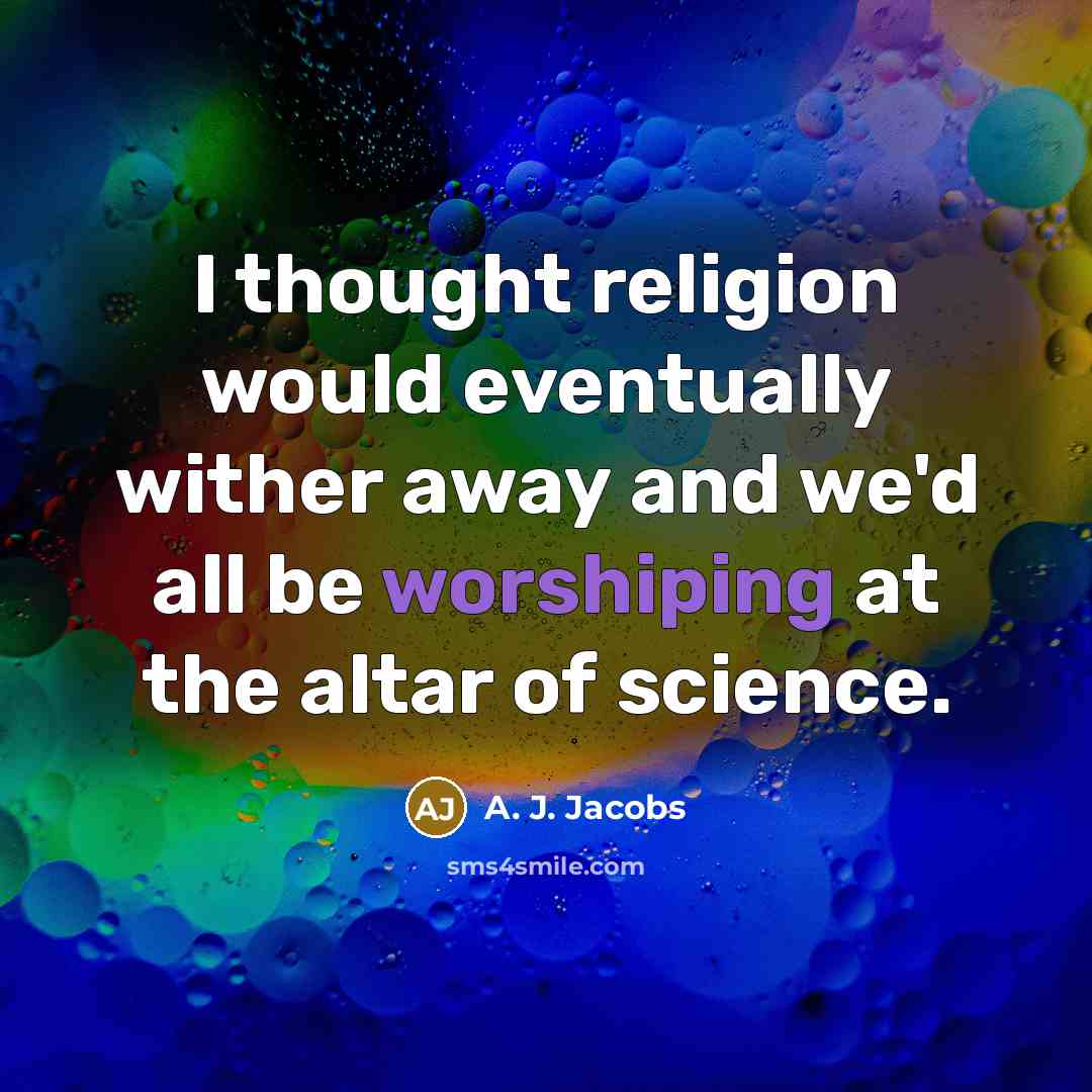 “I thought religion would eventually wither away and we'd all be worshiping at the altar of science.” quote by A. J. Jacobs
