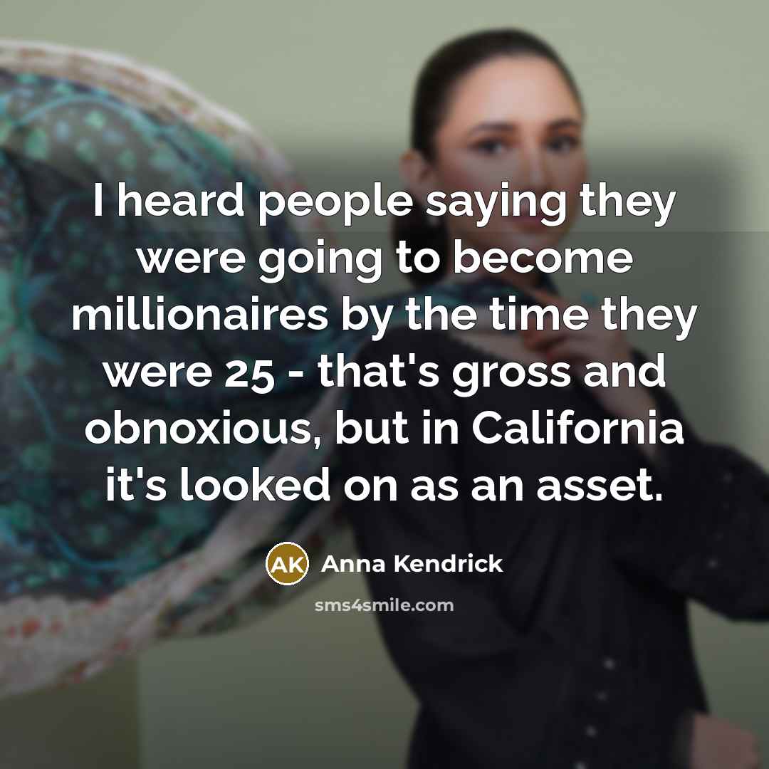 “I heard people saying they were going to become millionaires by the time they were 25 - that's gross and obnoxious, but in California it's looked on as an asset.” quote by Anna Kendrick