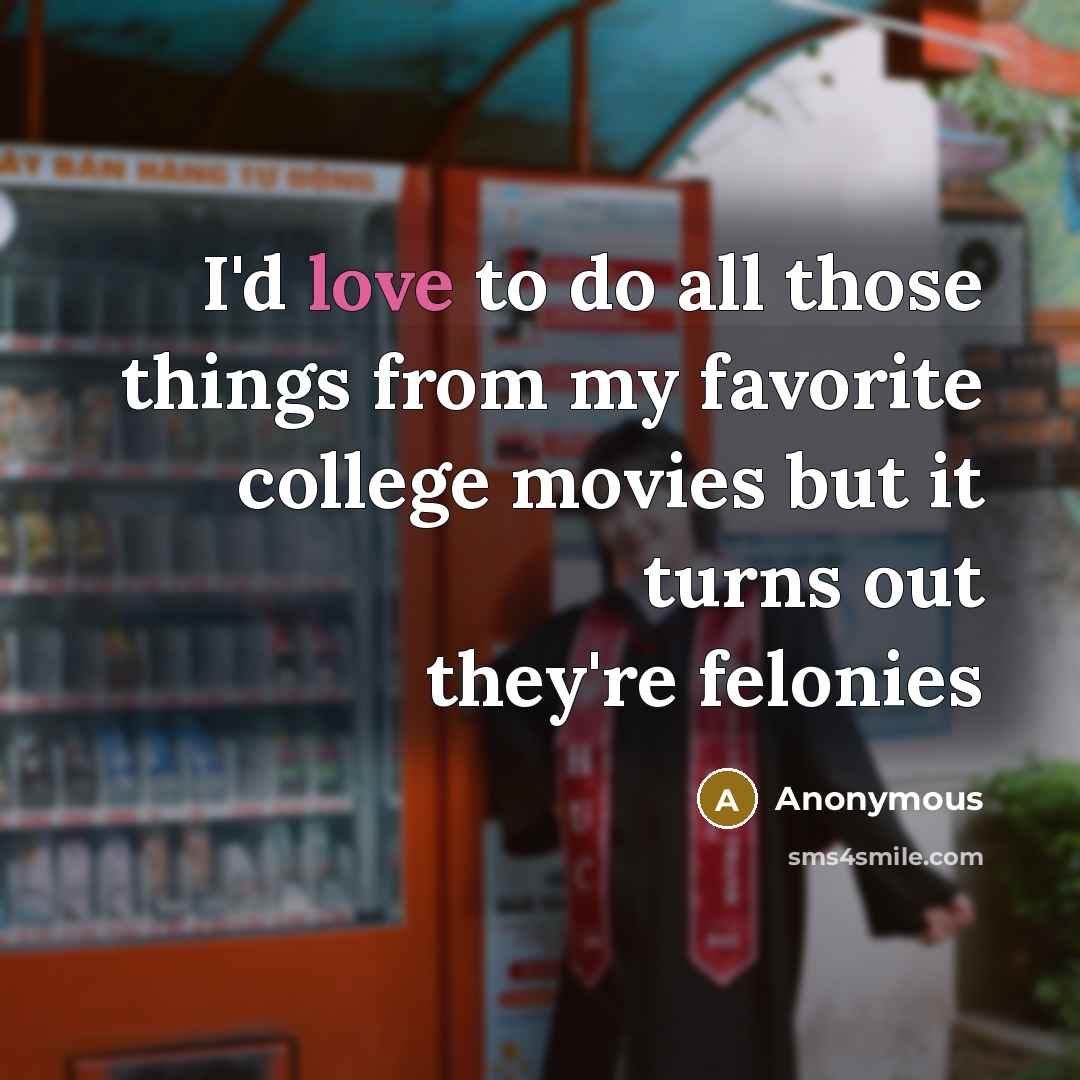 “I'd love to do all those things from my favorite college movies but it turns out they're felonies” quote by Anonymous