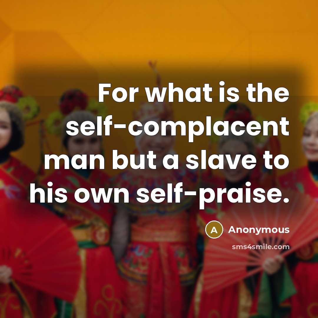 “For what is the self-complacent man but a slave to his own self-praise.” quote by Anonymous
