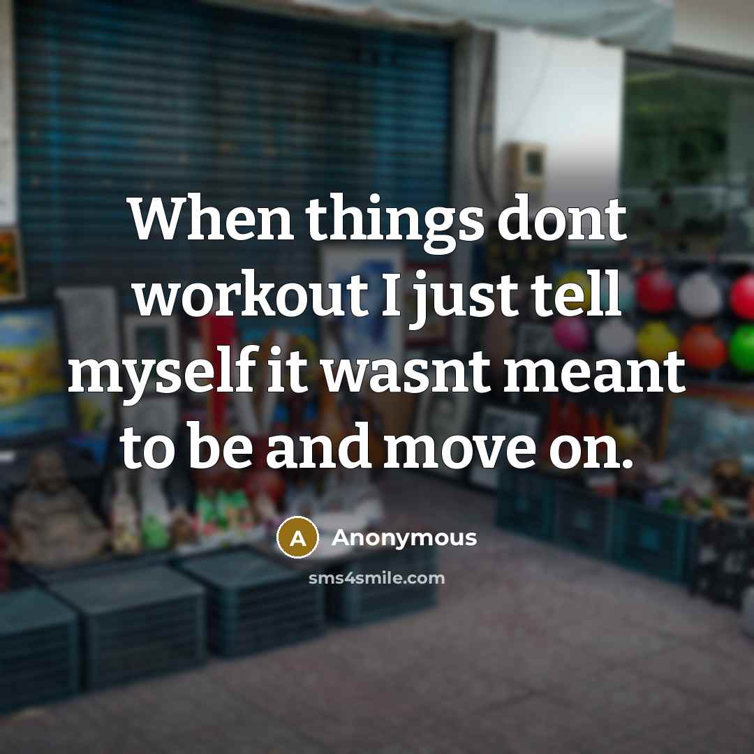 “When things dont workout I just tell myself it wasnt meant to be and move on.” quote by Anonymous
