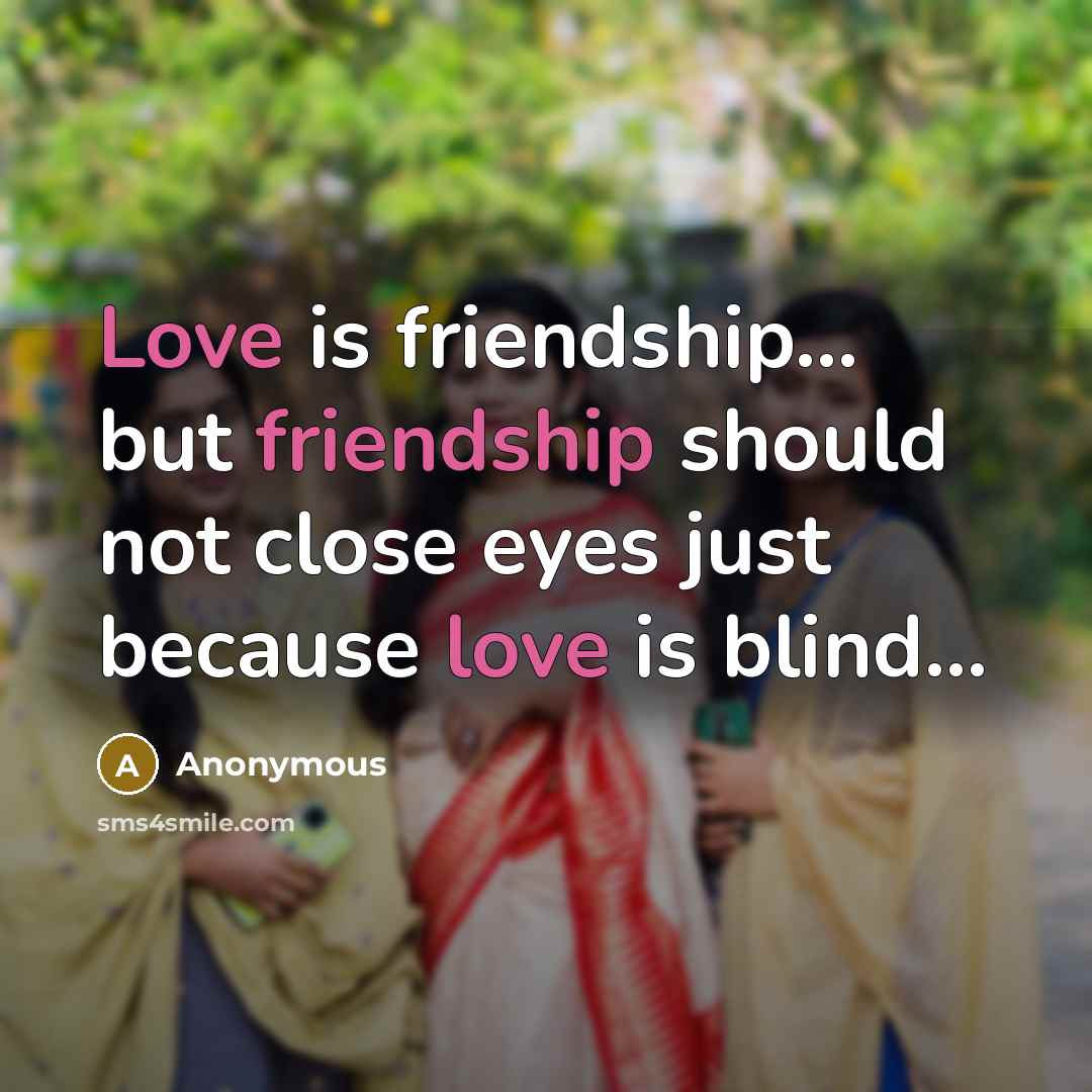 “Love is friendship… but friendship should not close eyes just because love is blind…” quote by Anonymous