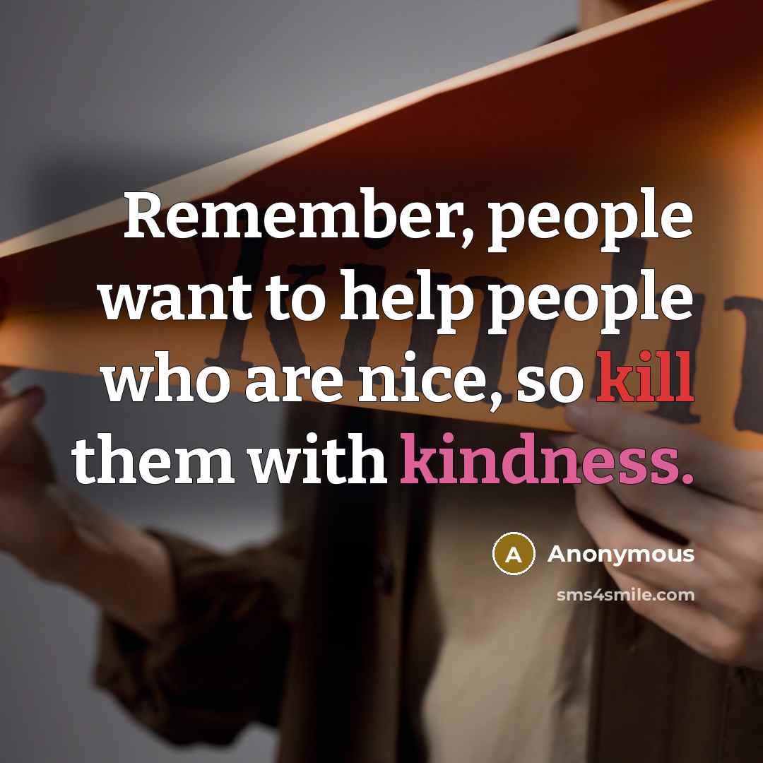 “Remember, people want to help people who are nice, so kill them with kindness.” quote by Anonymous