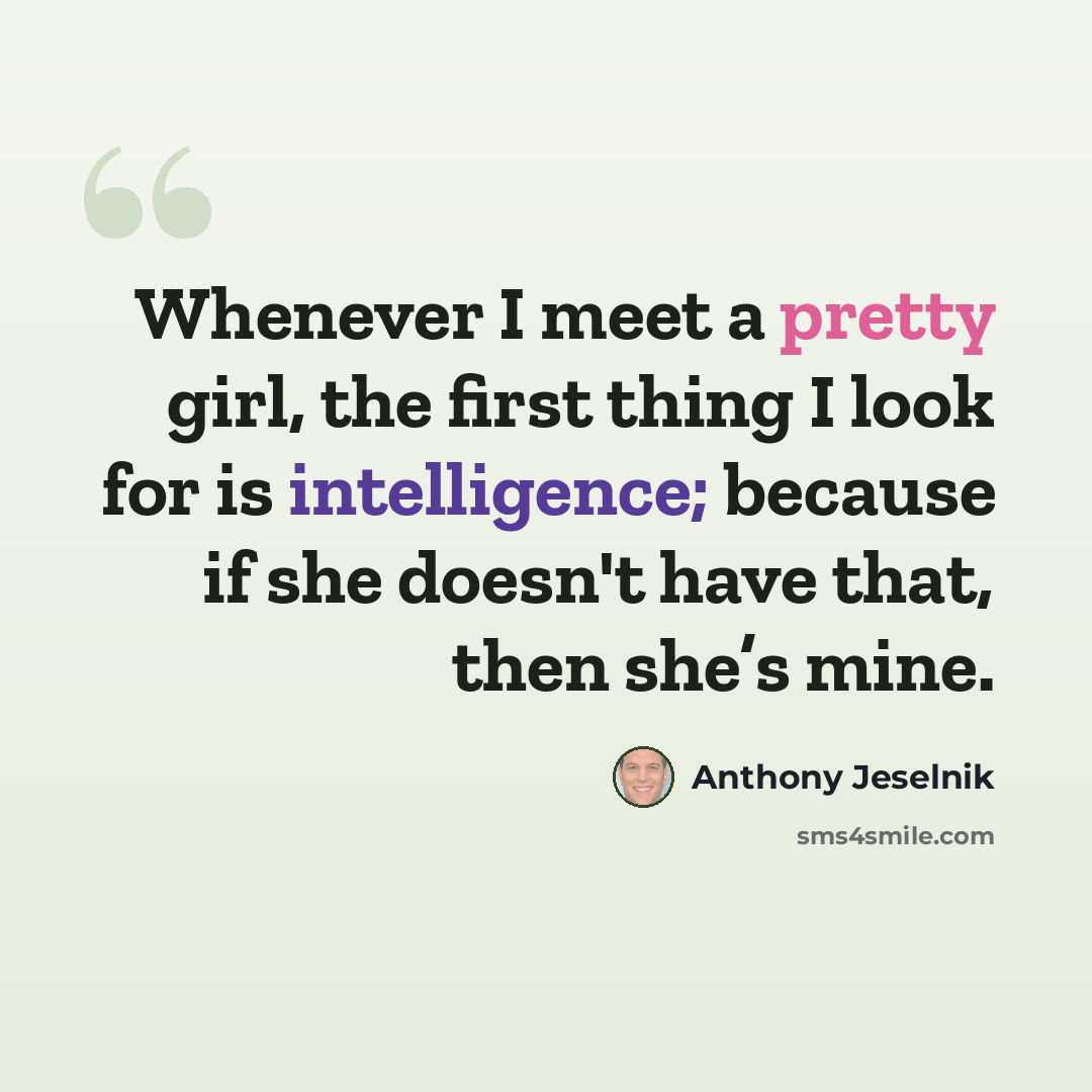 “Whenever I meet a pretty girl, the first thing I look for is intelligence; because if she doesn't have that, then she’s mine.” quote by Anthony Jeselnik