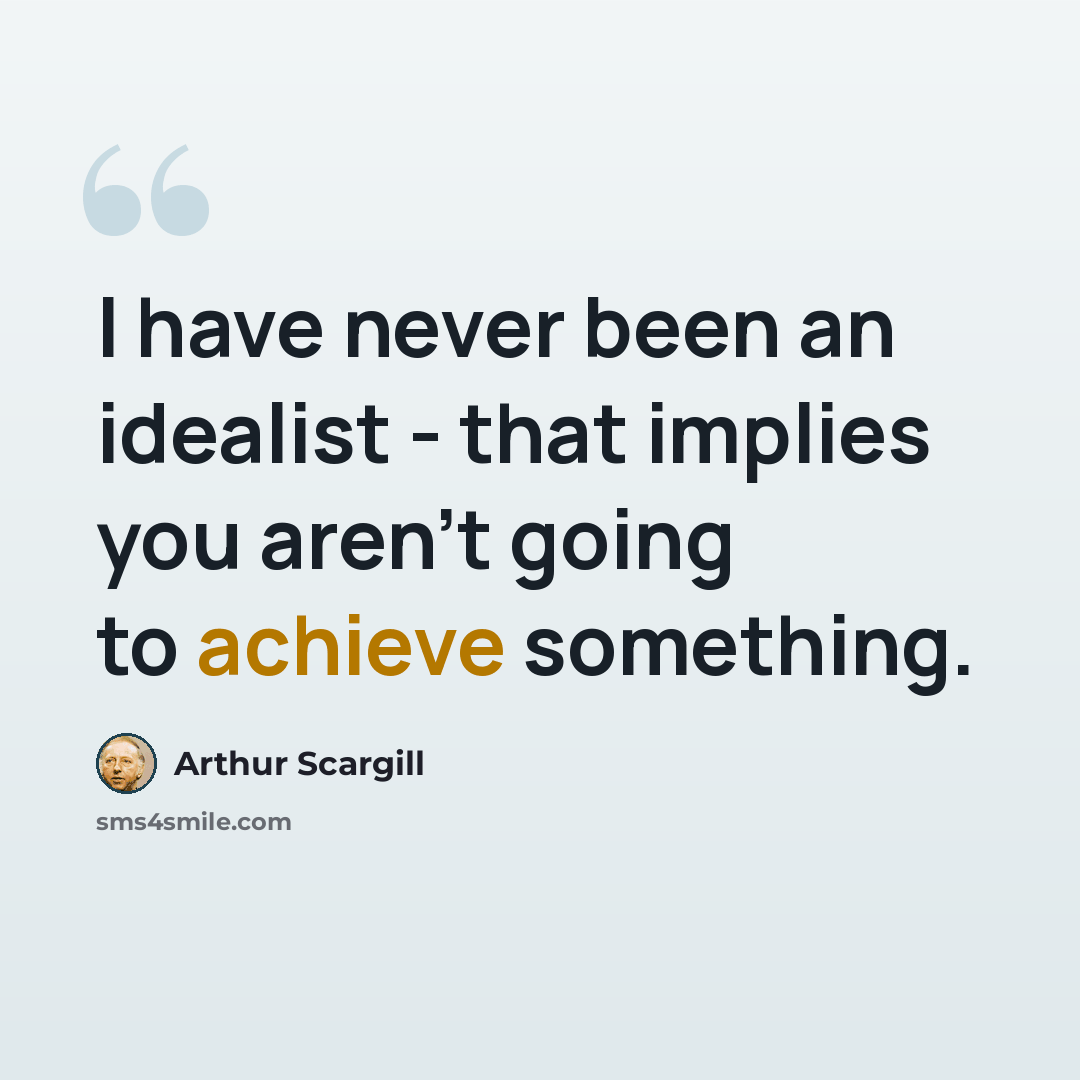 “I have never been an idealist - that implies you aren't going to achieve something.” quote by Arthur Scargill