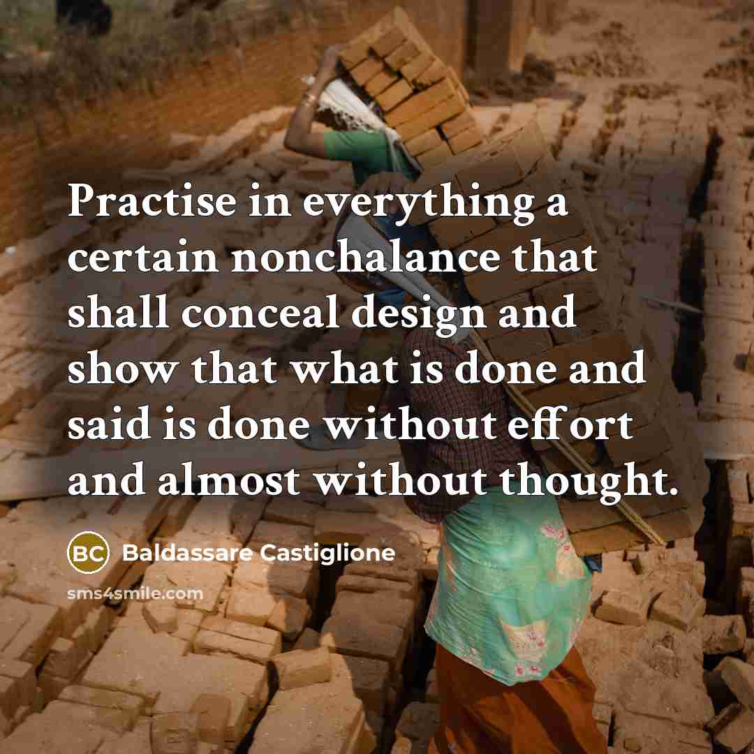 “Practise in everything a certain nonchalance that shall conceal design and show that what is done and said is done without effort and almost without thought.” quote by Baldassare Castiglione