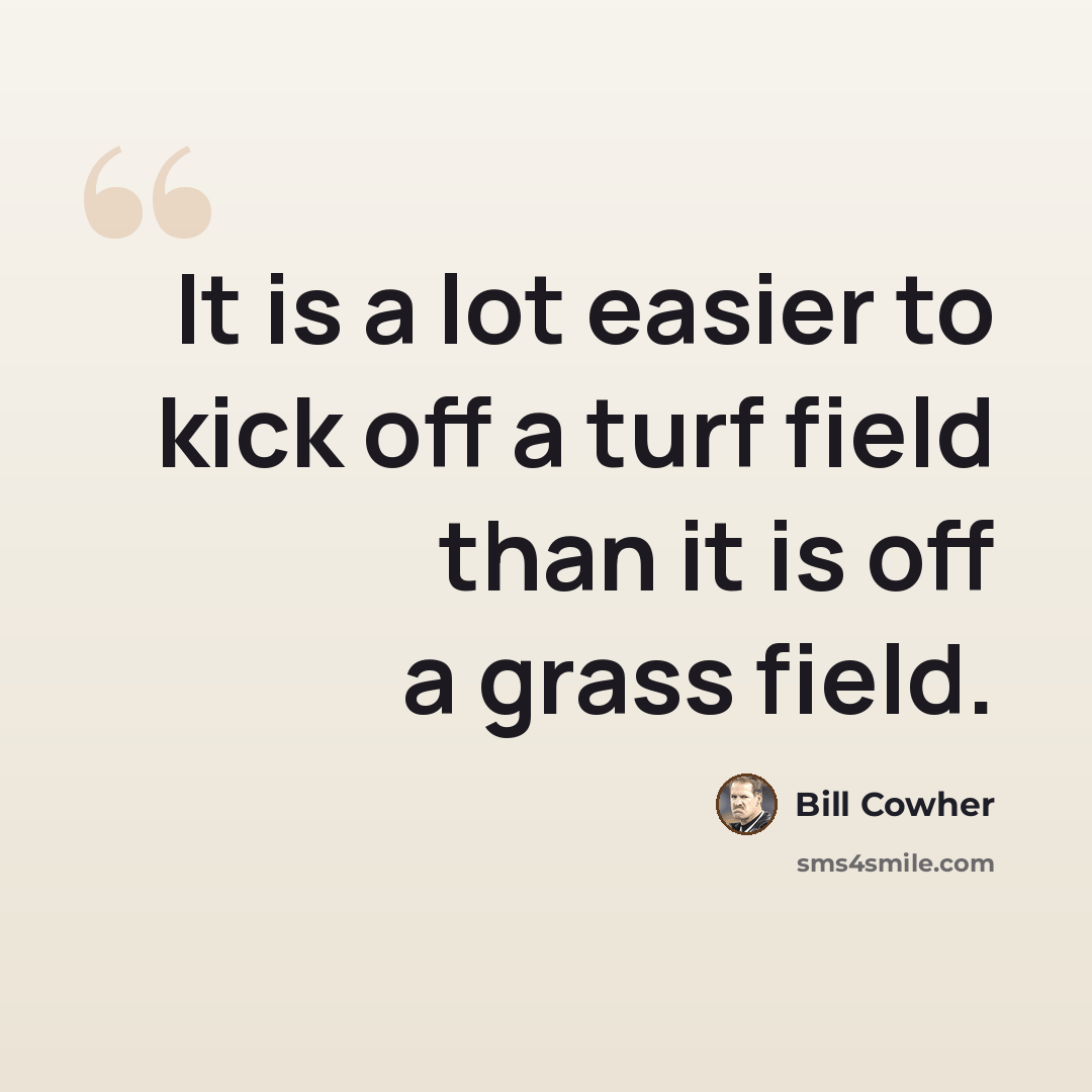 “It is a lot easier to kick off a turf field than it is off a grass field.” quote by Bill Cowher