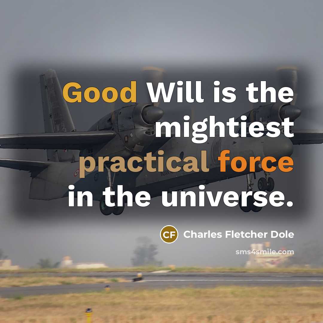 “Good Will is the mightiest practical force in the universe.” quote by Charles Fletcher Dole