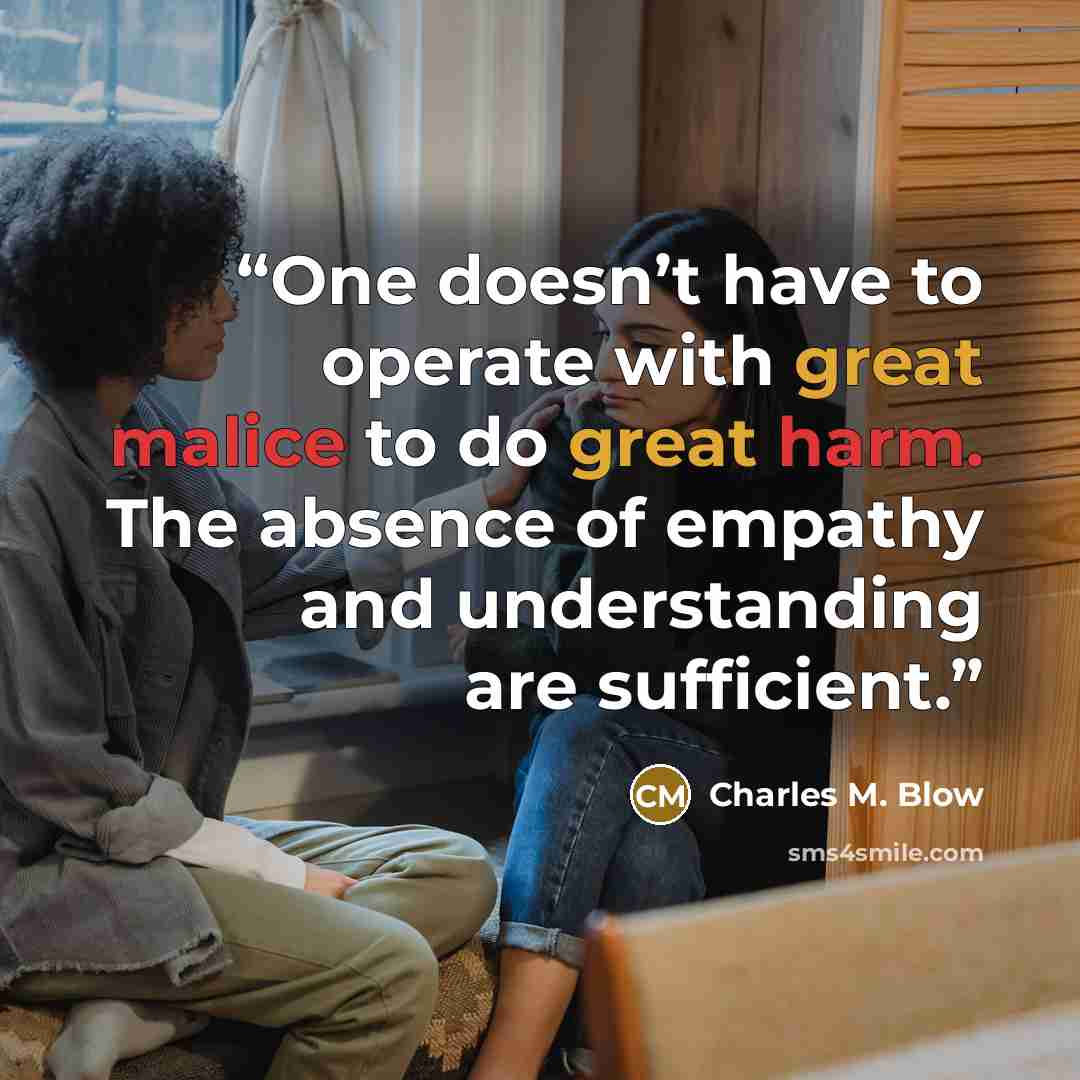 “One doesn’t have to operate with great malice to do great harm. The absence of empathy and understanding are sufficient.” quote by Charles M. Blow