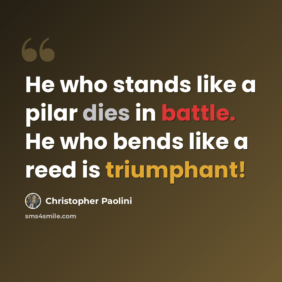 “He who stands like a pilar dies in battle. He who bends like a reed is triumphant!” quote by Christopher Paolini