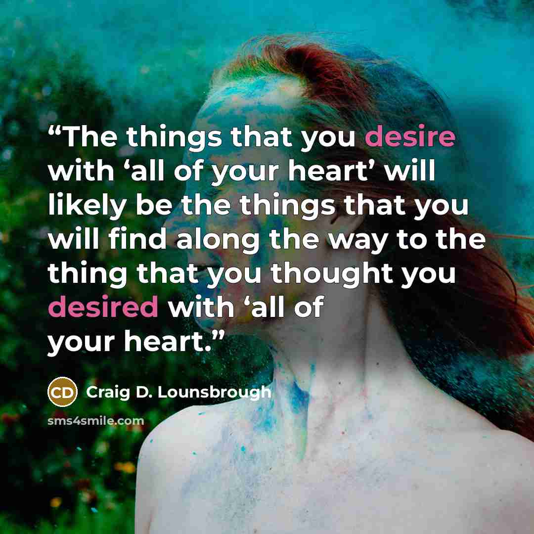 “The things that you desire with ‘all of your heart’ will likely be the things that you will find along the way to the thing that you thought you desired with ‘all of your heart.” quote by Craig D. Lounsbrough