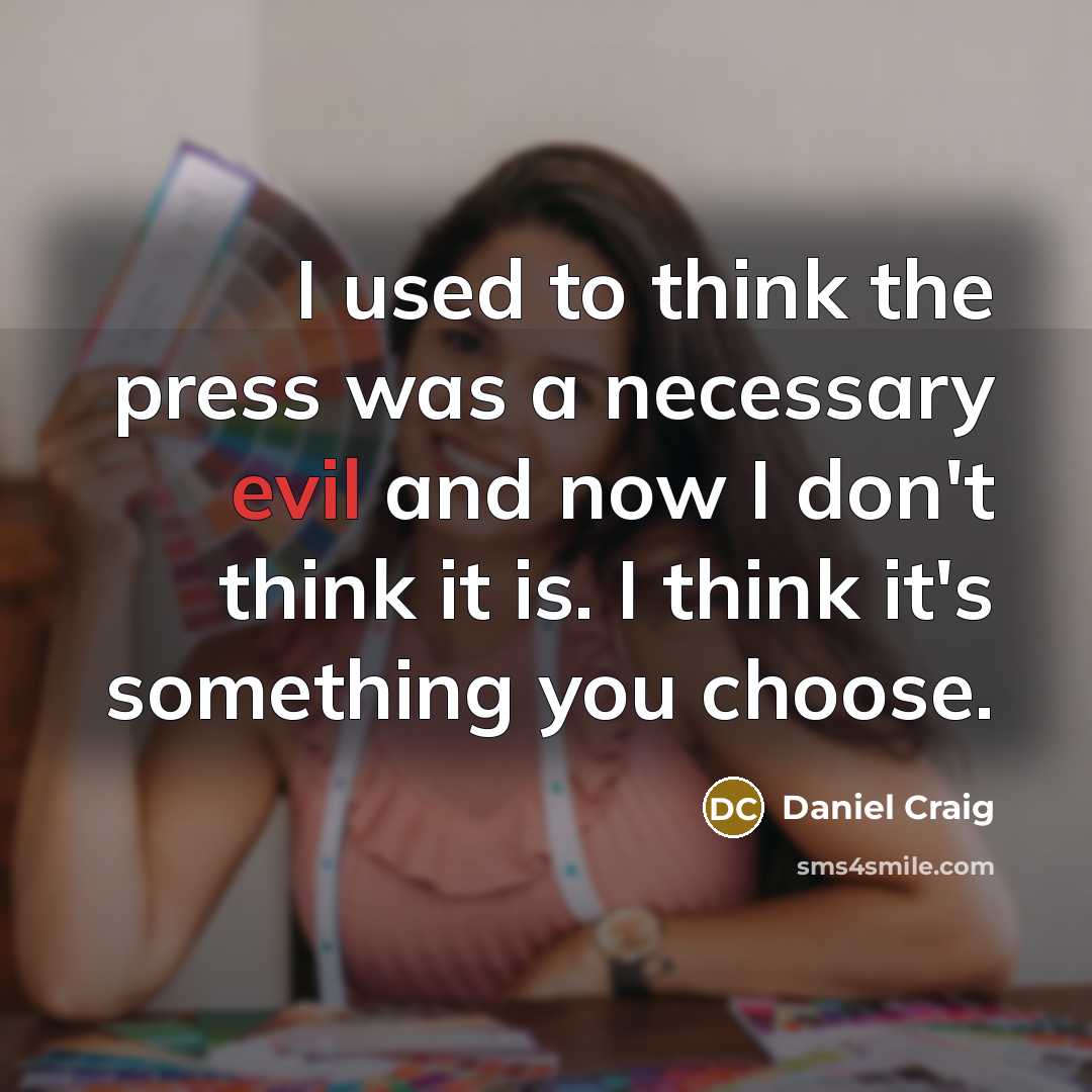 “I used to think the press was a necessary evil and now I don't think it is. I think it's something you choose.” quote by Daniel Craig