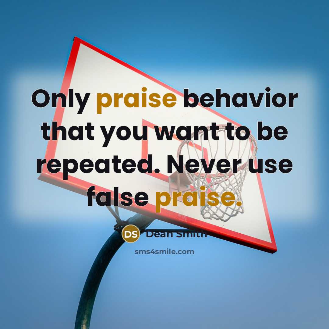 “Only praise behavior that you want to be repeated. Never use false praise.” quote by Dean Smith