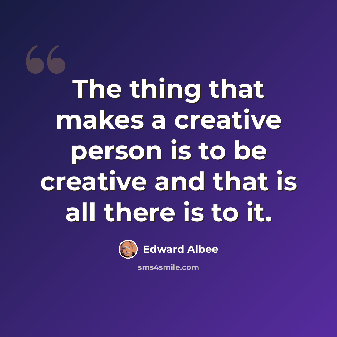 “The thing that makes a creative person is to be creative and that is all there is to it.” quote by Edward Albee