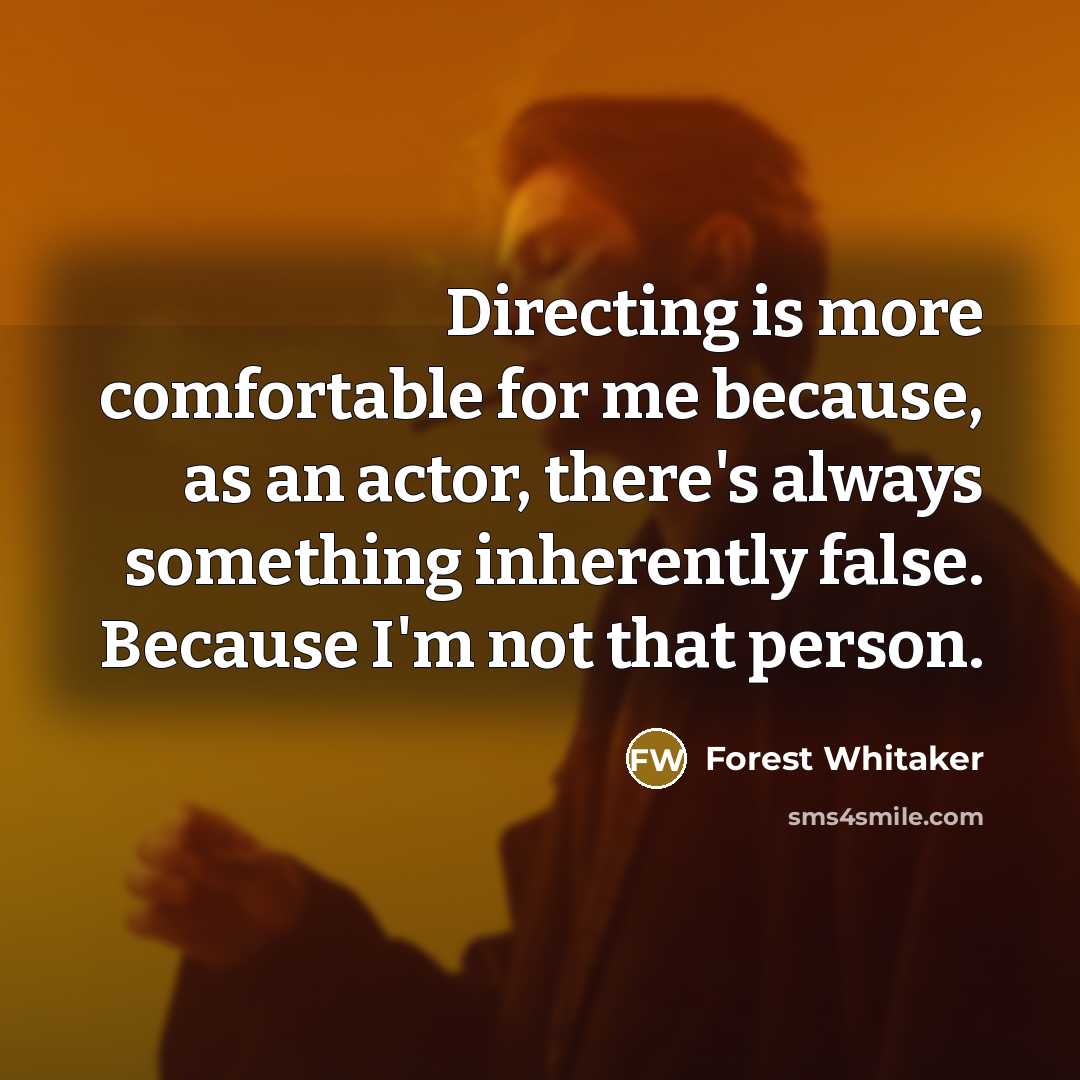 “Directing is more comfortable for me because, as an actor, there's always something inherently false. Because I'm not that person.” quote by Forest Whitaker