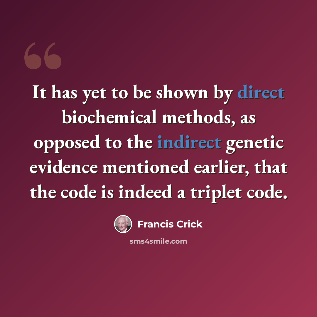 “It has yet to be shown by direct biochemical methods, as opposed to the indirect genetic evidence mentioned earlier, that the code is indeed a triplet code.” quote by Francis Crick