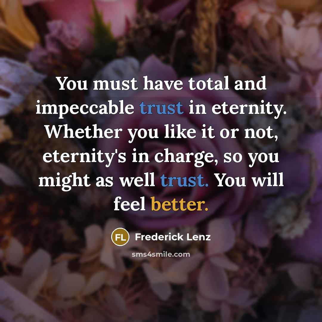 “You must have total and impeccable trust in eternity. Whether you like it or not, eternity's in charge, so you might as well trust. You will feel better.” quote by Frederick Lenz