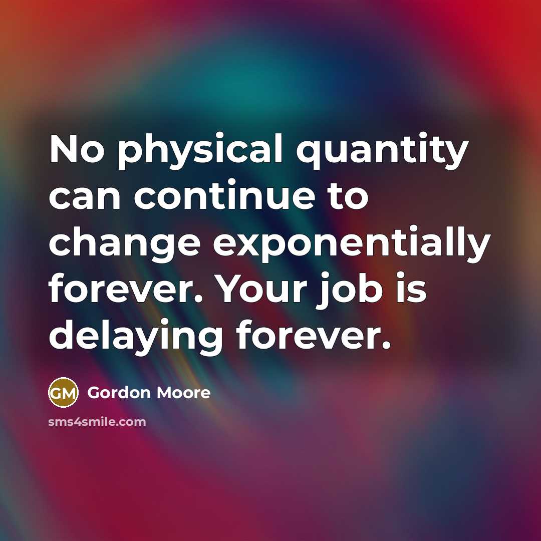 “No physical quantity can continue to change exponentially forever. Your job is delaying forever.” quote by Gordon Moore